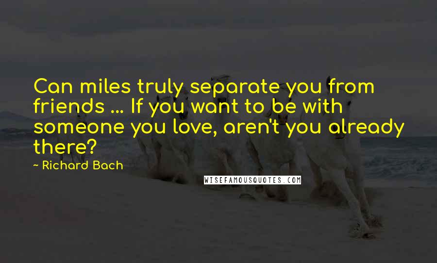 Richard Bach Quotes: Can miles truly separate you from friends ... If you want to be with someone you love, aren't you already there?