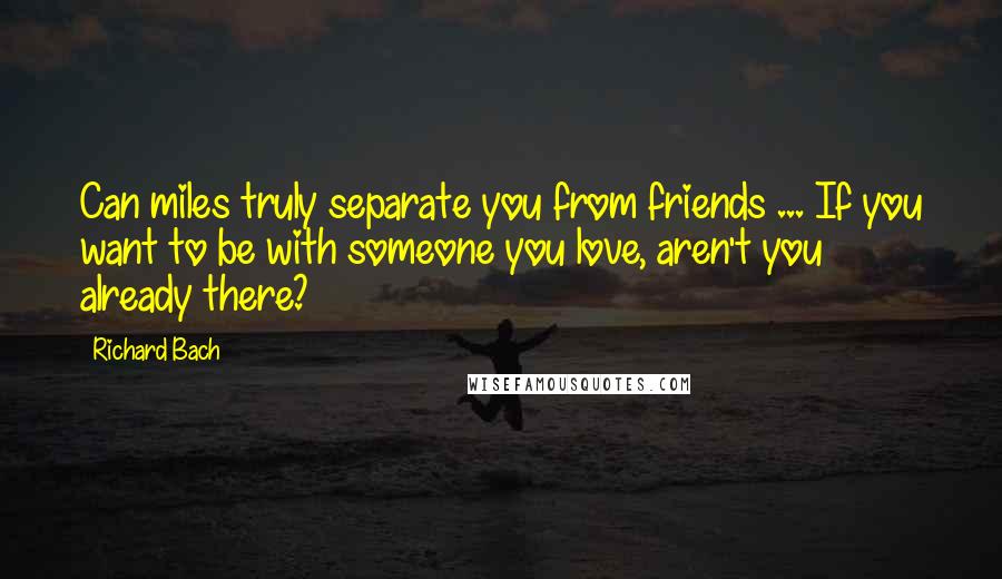 Richard Bach Quotes: Can miles truly separate you from friends ... If you want to be with someone you love, aren't you already there?