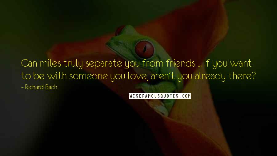 Richard Bach Quotes: Can miles truly separate you from friends ... If you want to be with someone you love, aren't you already there?