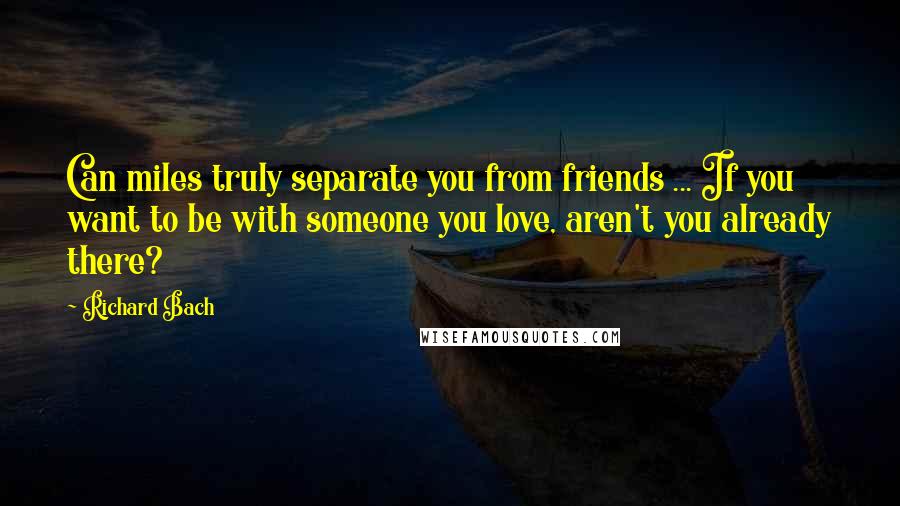 Richard Bach Quotes: Can miles truly separate you from friends ... If you want to be with someone you love, aren't you already there?