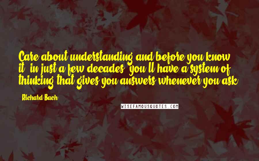 Richard Bach Quotes: Care about understanding and before you know it, in just a few decades, you'll have a system of thinking that gives you answers whenever you ask.