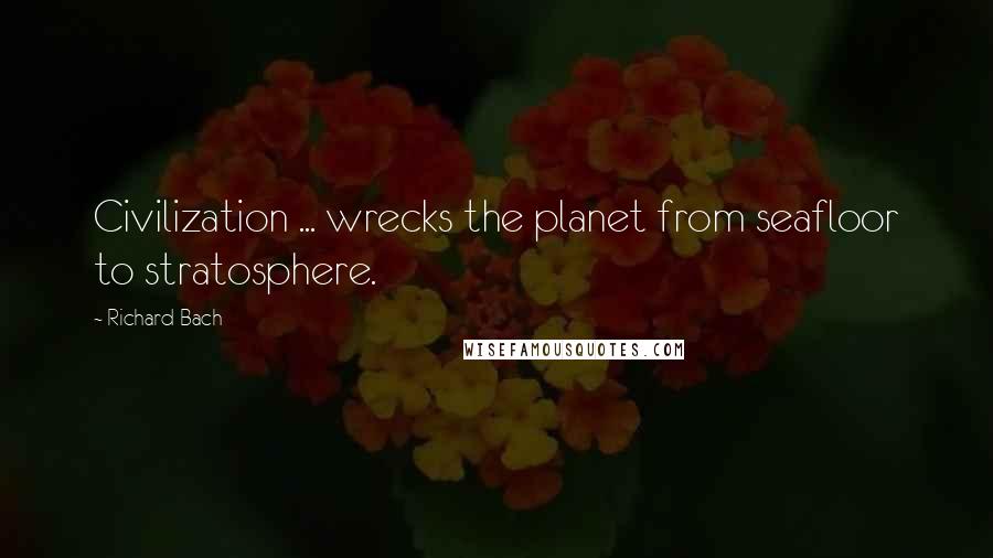 Richard Bach Quotes: Civilization ... wrecks the planet from seafloor to stratosphere.