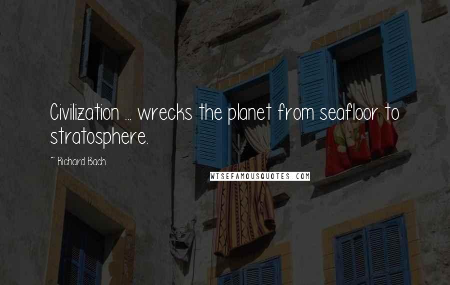 Richard Bach Quotes: Civilization ... wrecks the planet from seafloor to stratosphere.