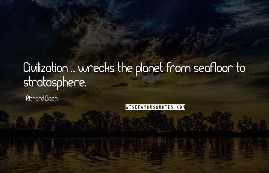 Richard Bach Quotes: Civilization ... wrecks the planet from seafloor to stratosphere.