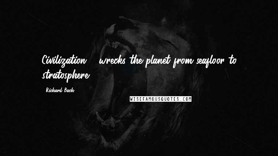 Richard Bach Quotes: Civilization ... wrecks the planet from seafloor to stratosphere.