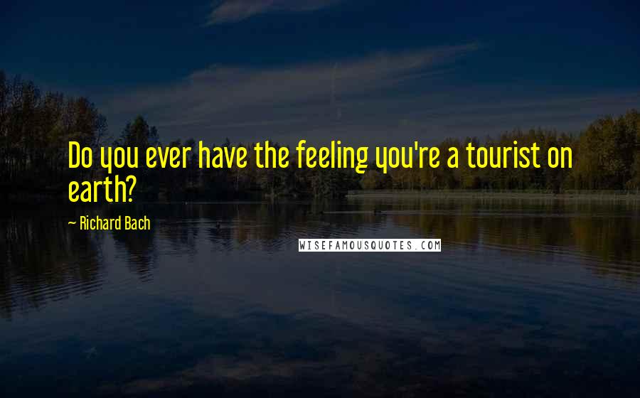Richard Bach Quotes: Do you ever have the feeling you're a tourist on earth?