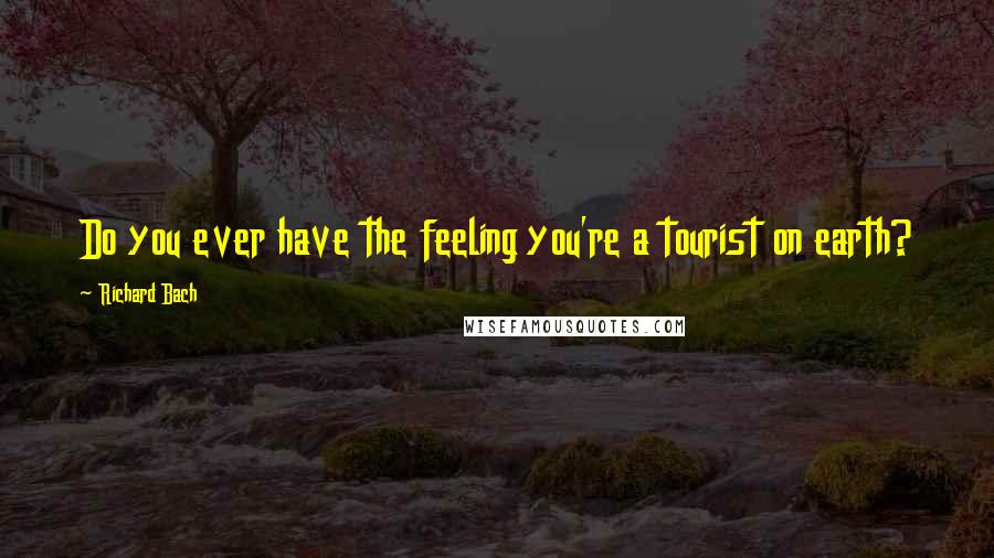 Richard Bach Quotes: Do you ever have the feeling you're a tourist on earth?