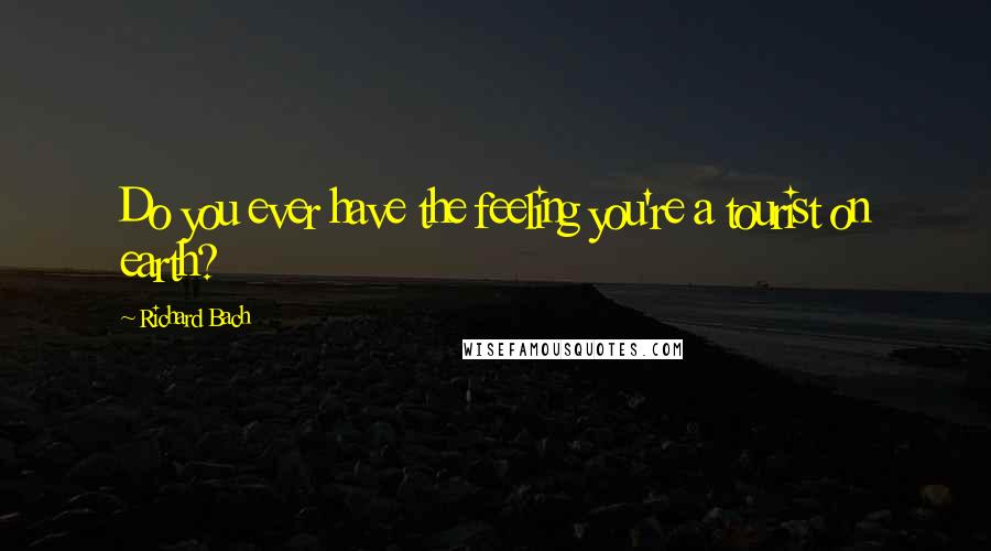 Richard Bach Quotes: Do you ever have the feeling you're a tourist on earth?