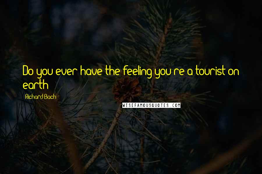 Richard Bach Quotes: Do you ever have the feeling you're a tourist on earth?