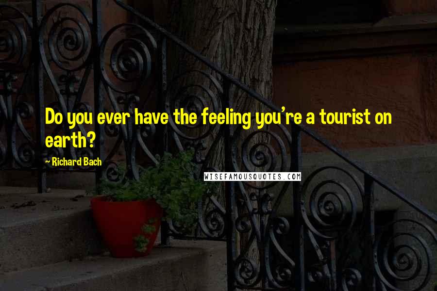 Richard Bach Quotes: Do you ever have the feeling you're a tourist on earth?