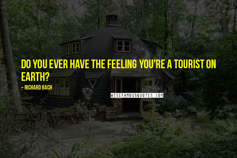 Richard Bach Quotes: Do you ever have the feeling you're a tourist on earth?