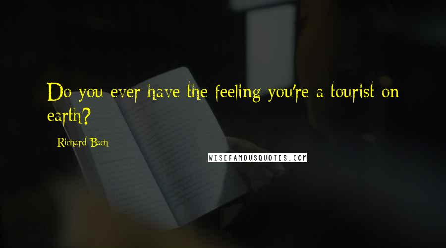 Richard Bach Quotes: Do you ever have the feeling you're a tourist on earth?