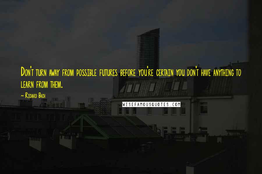 Richard Bach Quotes: Don't turn away from possible futures before you're certain you don't have anything to learn from them.