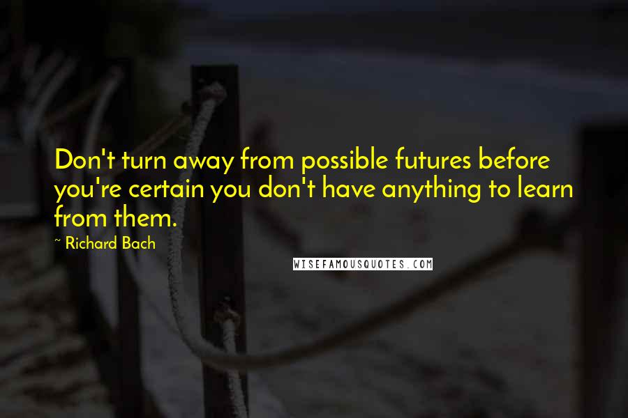 Richard Bach Quotes: Don't turn away from possible futures before you're certain you don't have anything to learn from them.