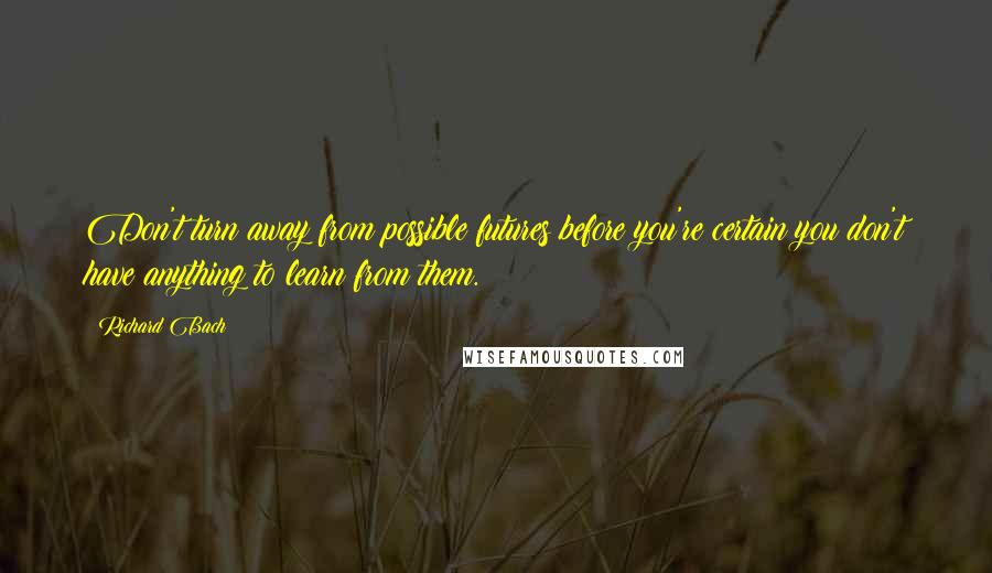 Richard Bach Quotes: Don't turn away from possible futures before you're certain you don't have anything to learn from them.