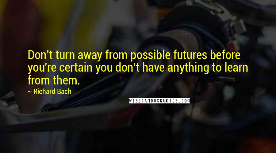 Richard Bach Quotes: Don't turn away from possible futures before you're certain you don't have anything to learn from them.