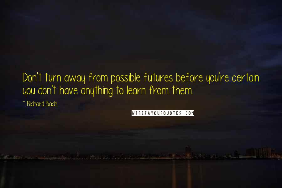 Richard Bach Quotes: Don't turn away from possible futures before you're certain you don't have anything to learn from them.