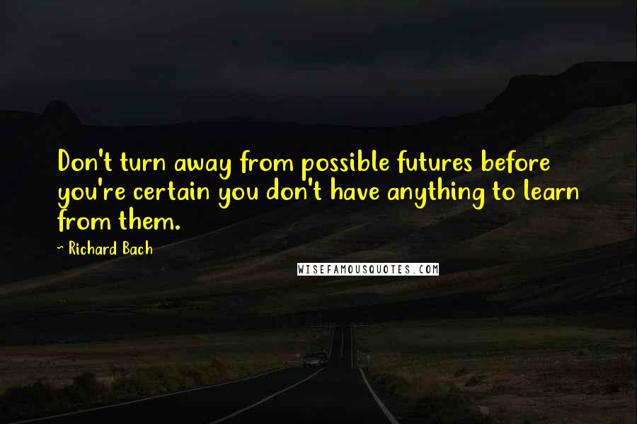 Richard Bach Quotes: Don't turn away from possible futures before you're certain you don't have anything to learn from them.