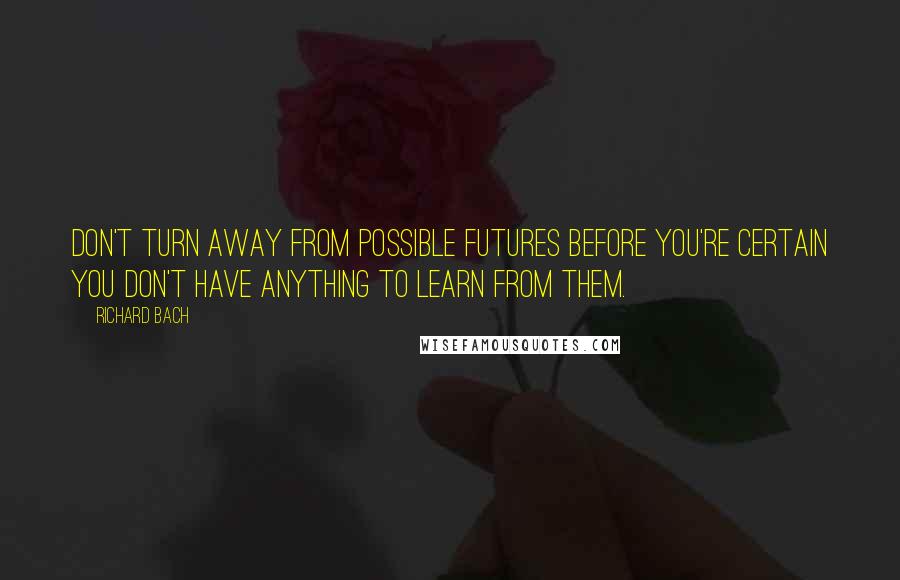 Richard Bach Quotes: Don't turn away from possible futures before you're certain you don't have anything to learn from them.