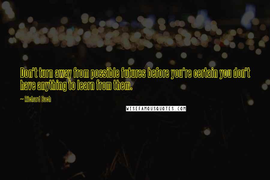 Richard Bach Quotes: Don't turn away from possible futures before you're certain you don't have anything to learn from them.