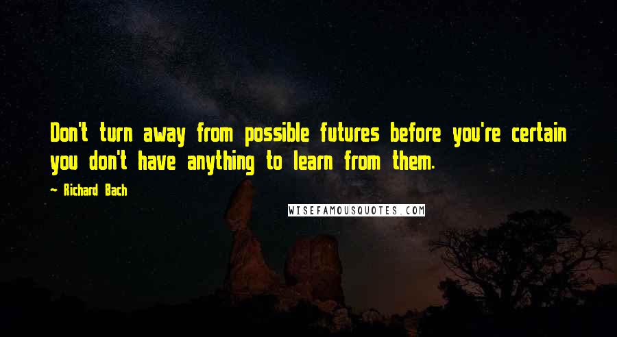 Richard Bach Quotes: Don't turn away from possible futures before you're certain you don't have anything to learn from them.