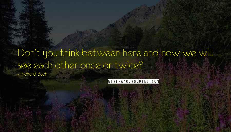 Richard Bach Quotes: Don't you think between here and now we will see each other once or twice?