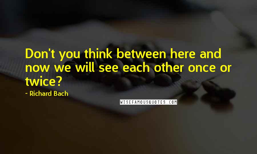 Richard Bach Quotes: Don't you think between here and now we will see each other once or twice?