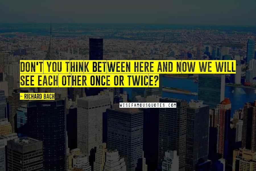 Richard Bach Quotes: Don't you think between here and now we will see each other once or twice?