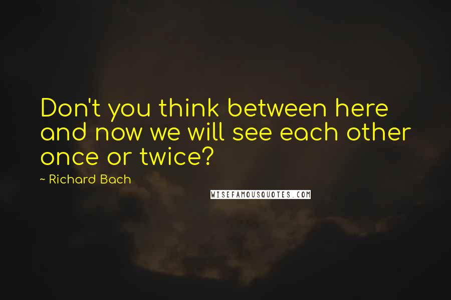 Richard Bach Quotes: Don't you think between here and now we will see each other once or twice?