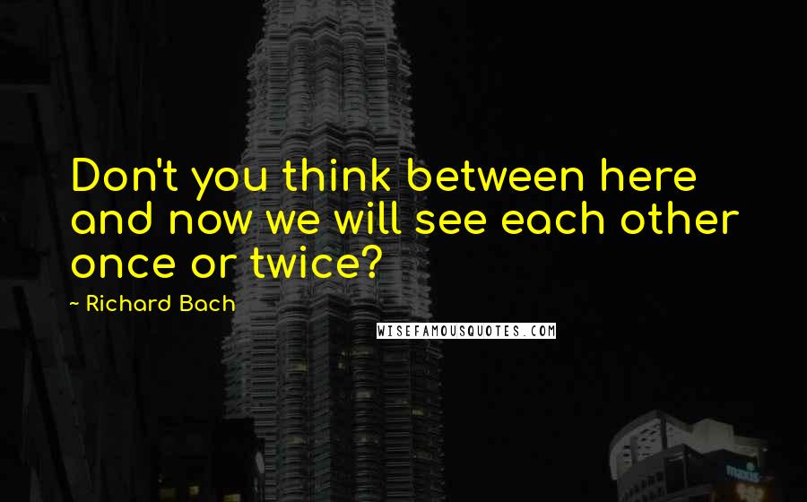 Richard Bach Quotes: Don't you think between here and now we will see each other once or twice?