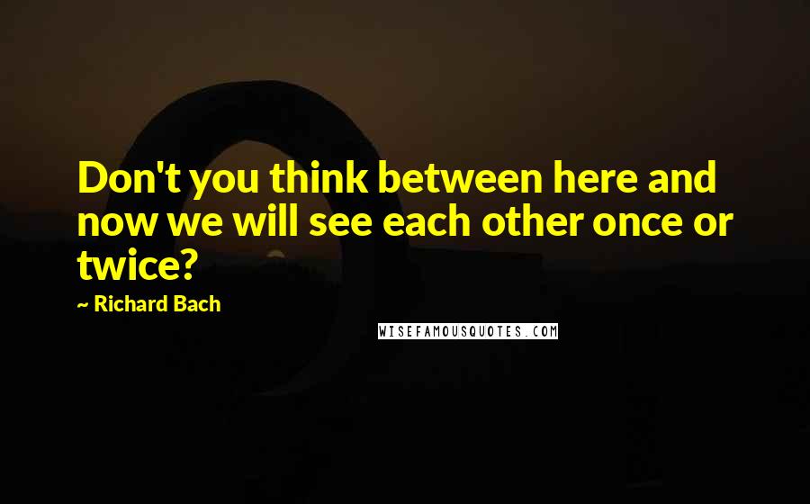 Richard Bach Quotes: Don't you think between here and now we will see each other once or twice?