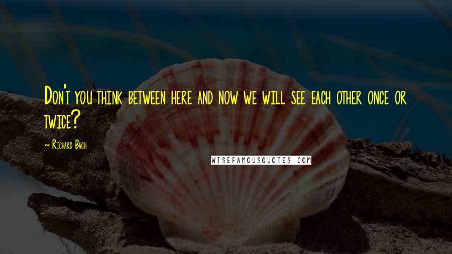 Richard Bach Quotes: Don't you think between here and now we will see each other once or twice?