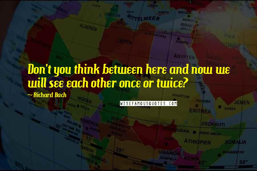 Richard Bach Quotes: Don't you think between here and now we will see each other once or twice?
