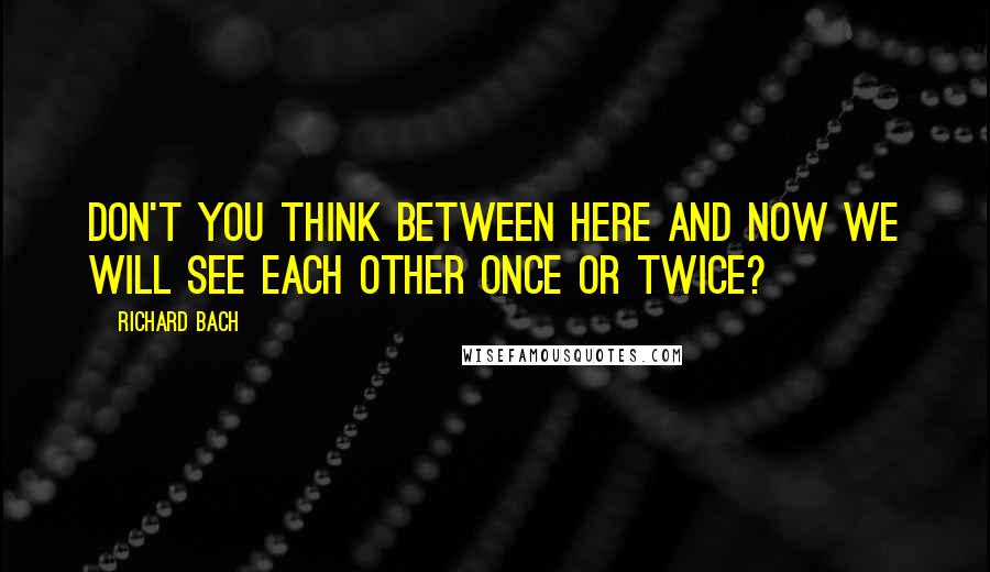 Richard Bach Quotes: Don't you think between here and now we will see each other once or twice?