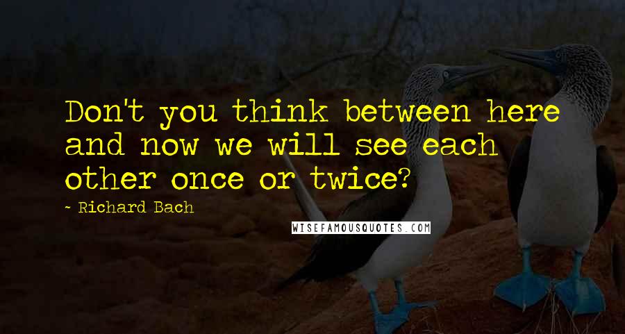 Richard Bach Quotes: Don't you think between here and now we will see each other once or twice?