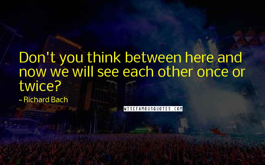 Richard Bach Quotes: Don't you think between here and now we will see each other once or twice?