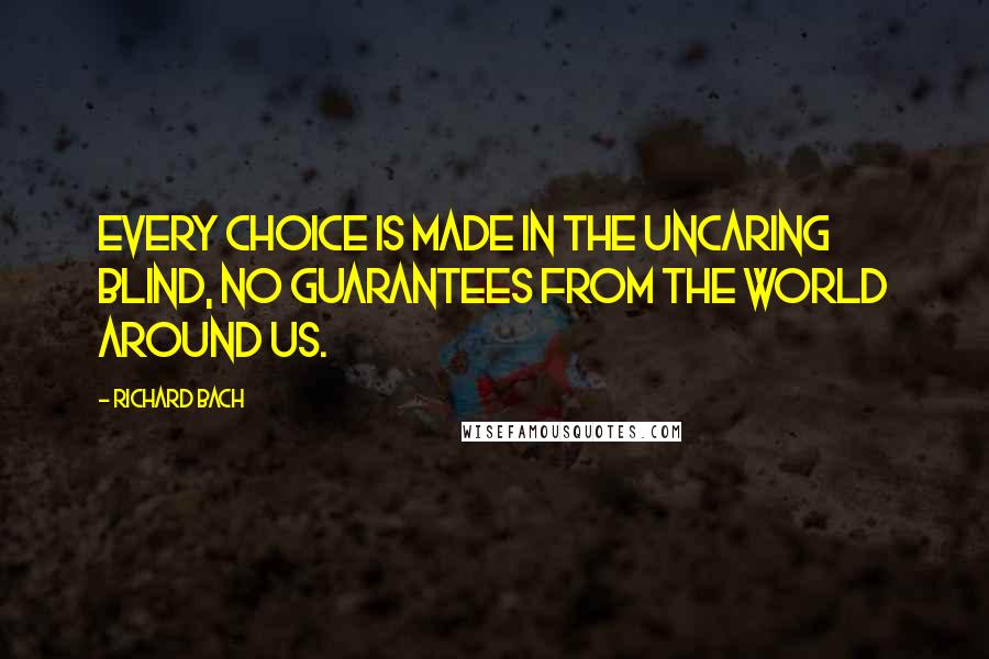 Richard Bach Quotes: Every choice is made in the uncaring blind, no guarantees from the world around us.