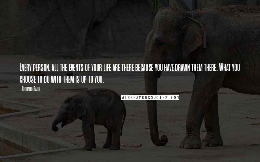 Richard Bach Quotes: Every person, all the events of your life are there because you have drawn them there. What you choose to do with them is up to you.