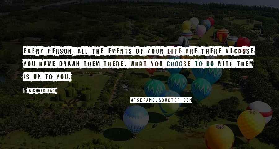 Richard Bach Quotes: Every person, all the events of your life are there because you have drawn them there. What you choose to do with them is up to you.