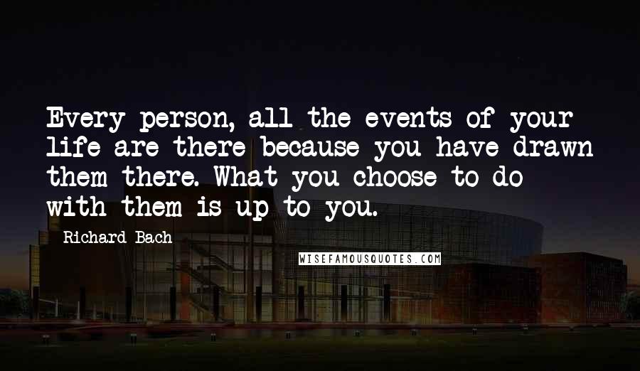 Richard Bach Quotes: Every person, all the events of your life are there because you have drawn them there. What you choose to do with them is up to you.