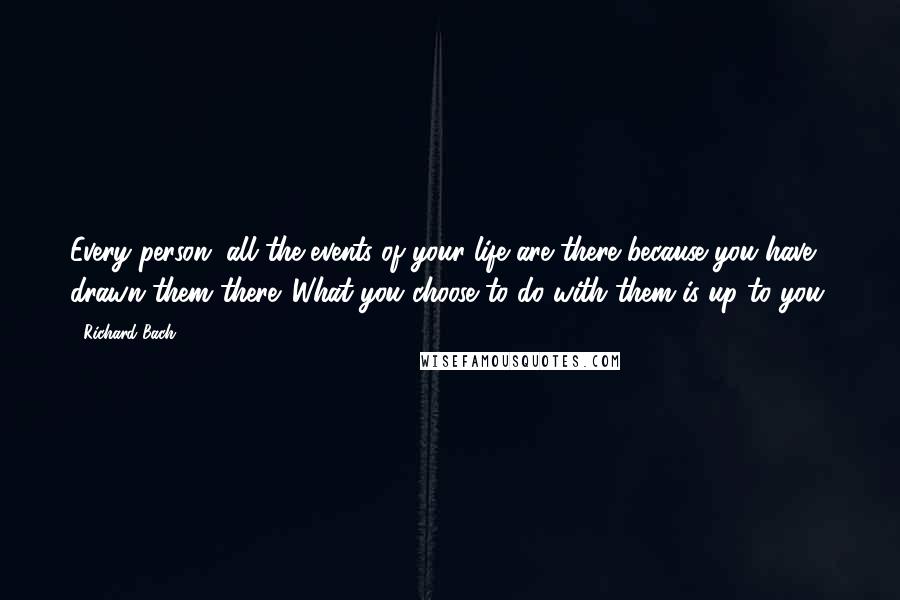 Richard Bach Quotes: Every person, all the events of your life are there because you have drawn them there. What you choose to do with them is up to you.
