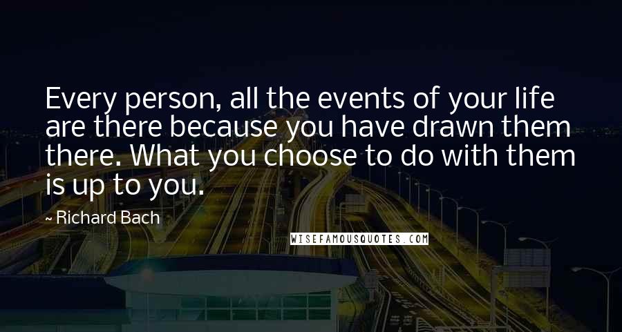 Richard Bach Quotes: Every person, all the events of your life are there because you have drawn them there. What you choose to do with them is up to you.