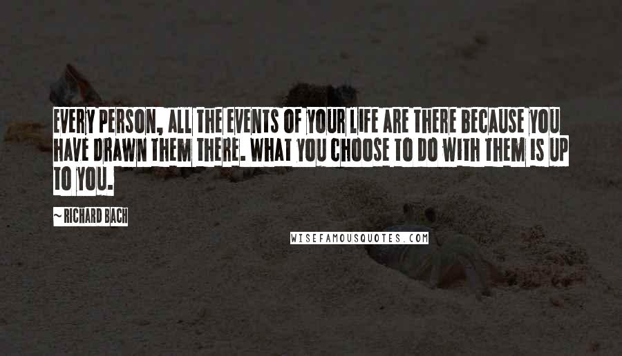 Richard Bach Quotes: Every person, all the events of your life are there because you have drawn them there. What you choose to do with them is up to you.