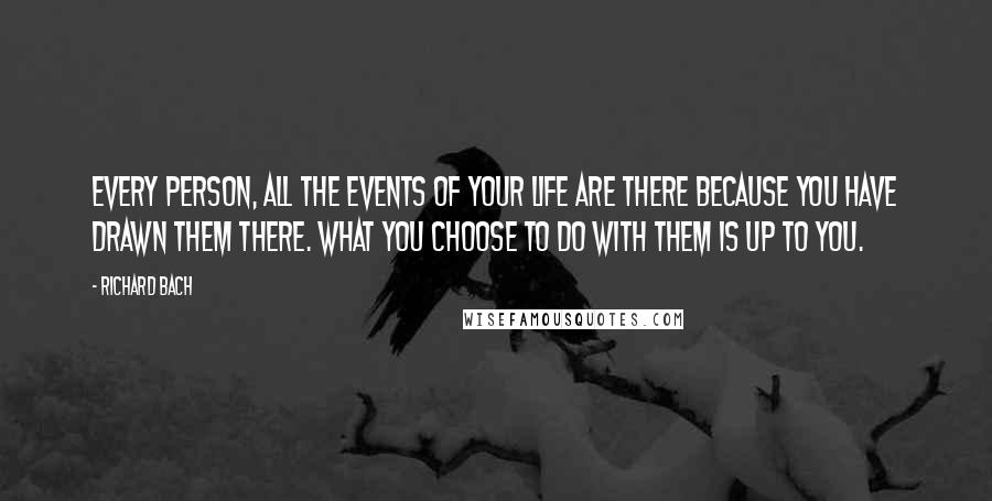 Richard Bach Quotes: Every person, all the events of your life are there because you have drawn them there. What you choose to do with them is up to you.