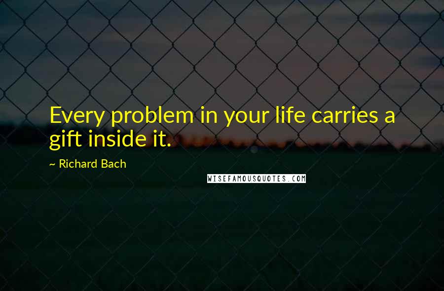 Richard Bach Quotes: Every problem in your life carries a gift inside it.