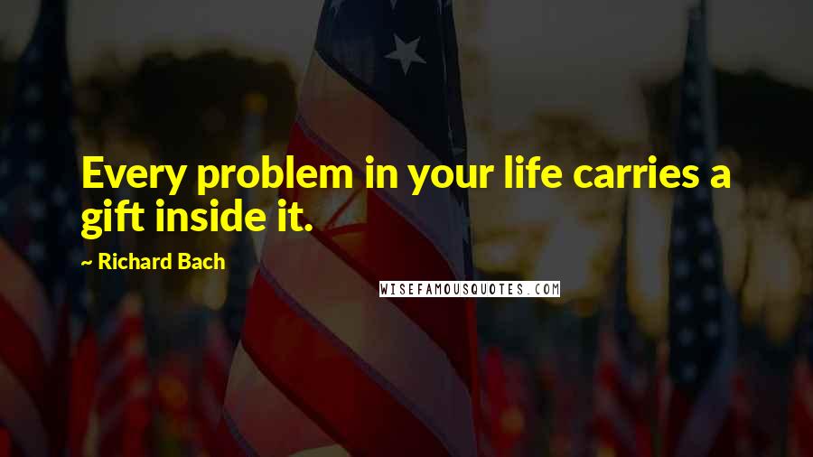 Richard Bach Quotes: Every problem in your life carries a gift inside it.