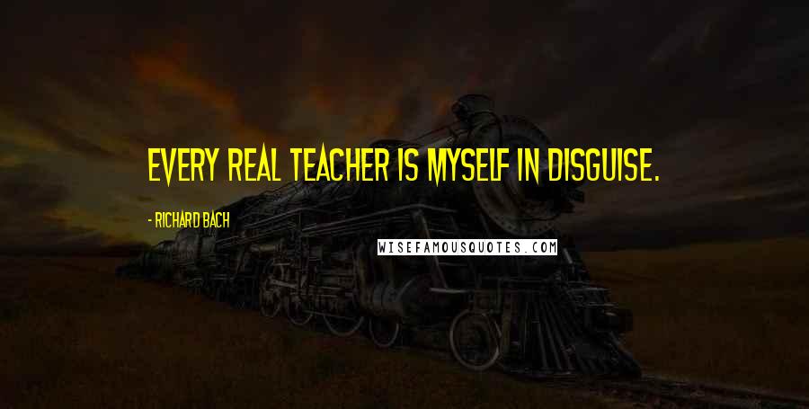 Richard Bach Quotes: Every real teacher is myself in disguise.