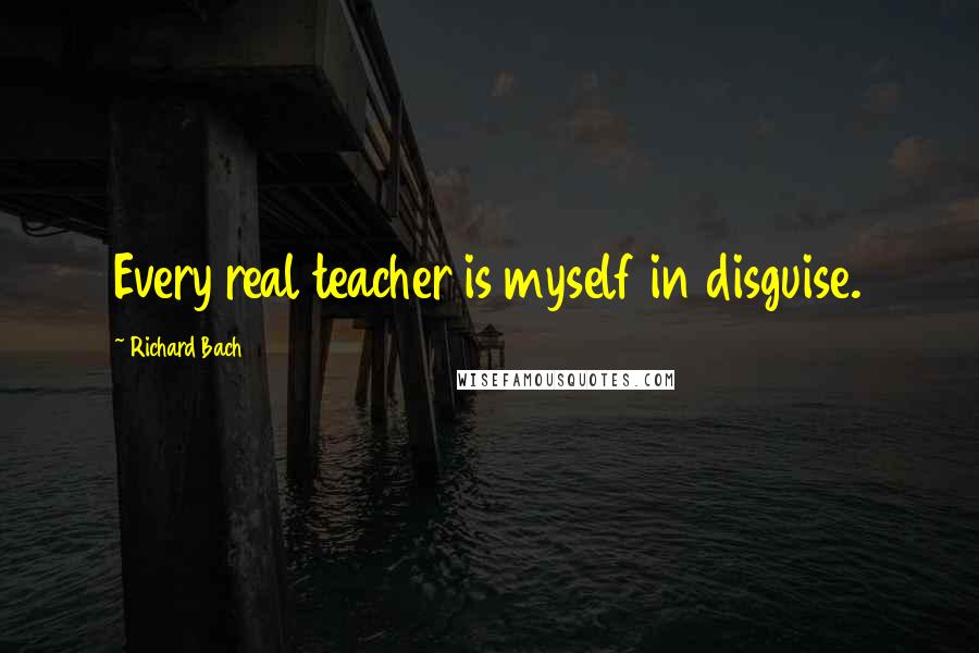 Richard Bach Quotes: Every real teacher is myself in disguise.