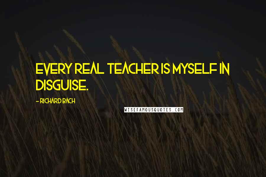 Richard Bach Quotes: Every real teacher is myself in disguise.