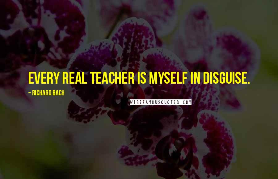 Richard Bach Quotes: Every real teacher is myself in disguise.